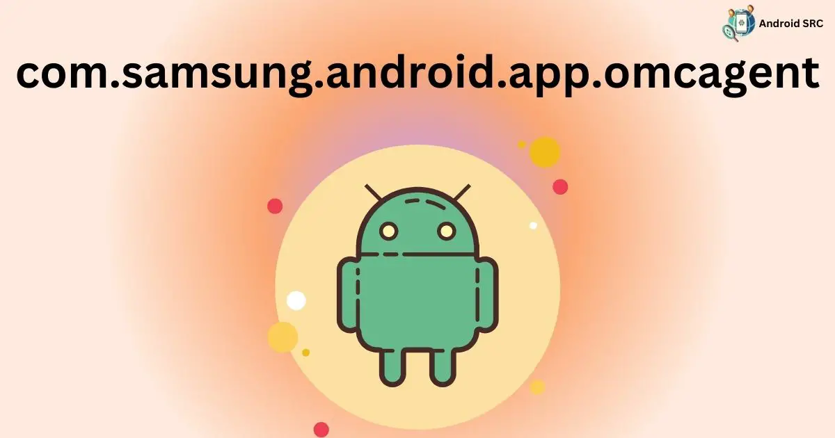 com.samsung.android.app.omcagent A Comprehensive Guide AndroidSRC